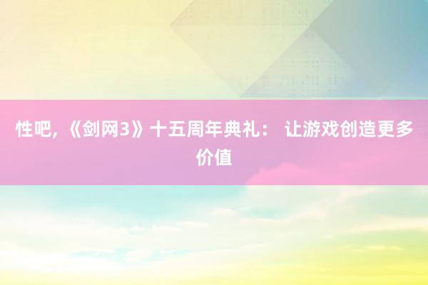 性吧， 《剑网3》十五周年典礼： 让游戏创造更多价值
