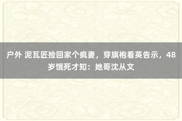 户外 泥瓦匠捡回家个疯妻，穿旗袍看英告示，48岁饿死才知：她哥沈从文