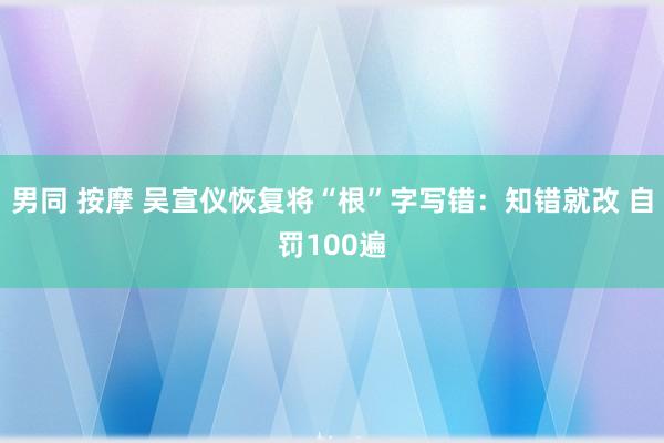 男同 按摩 吴宣仪恢复将“根”字写错：知错就改 自罚100遍