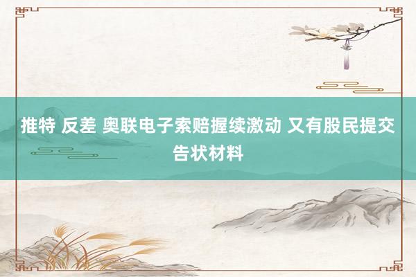 推特 反差 奥联电子索赔握续激动 又有股民提交告状材料