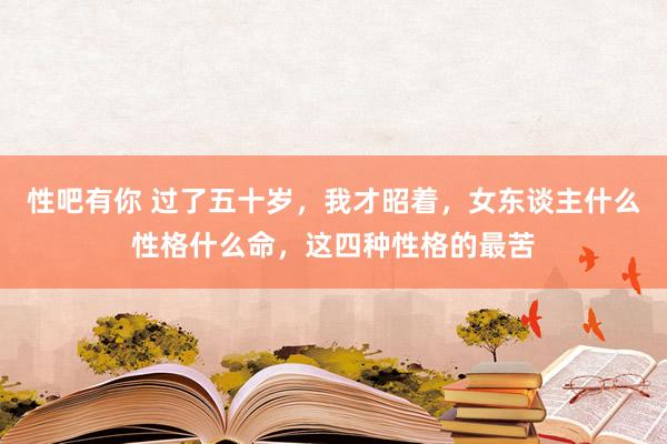 性吧有你 过了五十岁，我才昭着，女东谈主什么性格什么命，这四种性格的最苦