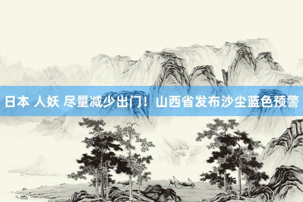 日本 人妖 尽量减少出门！山西省发布沙尘蓝色预警