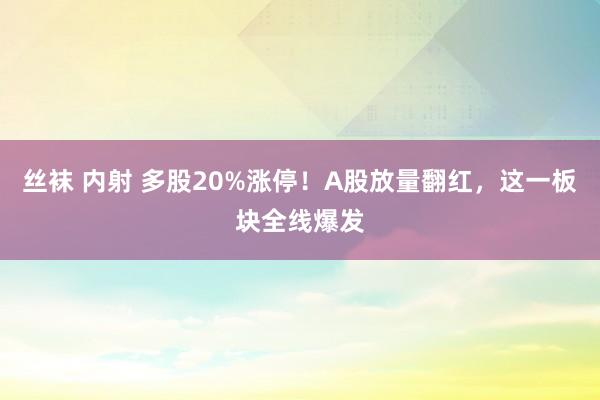 丝袜 内射 多股20%涨停！A股放量翻红，这一板块全线爆发