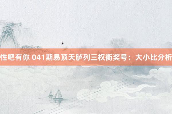 性吧有你 041期易顶天胪列三权衡奖号：大小比分析
