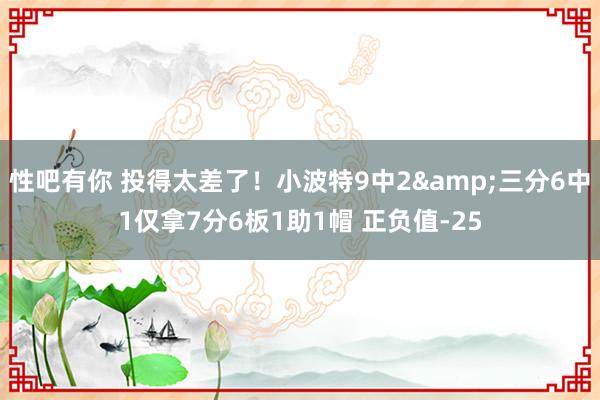性吧有你 投得太差了！小波特9中2&三分6中1仅拿7分6板1助1帽 正负值-25