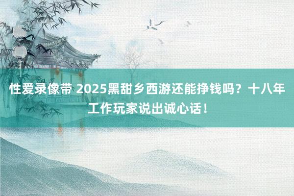 性爱录像带 2025黑甜乡西游还能挣钱吗？十八年工作玩家说出诚心话！