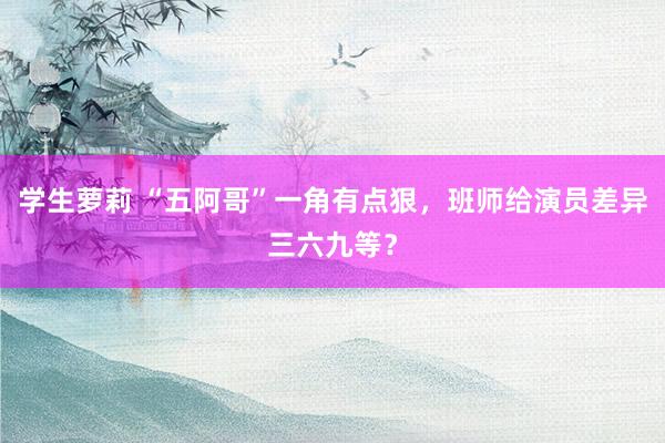 学生萝莉 “五阿哥”一角有点狠，班师给演员差异三六九等？