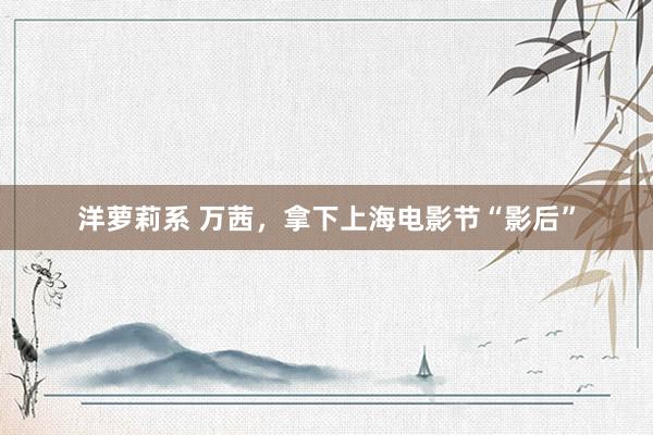 洋萝莉系 万茜，拿下上海电影节“影后”